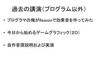 過去の講演（プログラム以外）
• プログラマの俺がReasonで効果音を作ってみた

• 今日から始めるゲームグラフィック（２Ｄ）

• 自作音源説明および実演
 