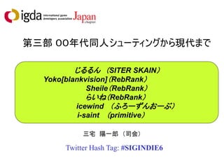 第三部 ００年代同人シューティングから現代まで

          じるるん （SITER SKAIN）
  Yoko[blankvision]（RebRank）
              Sheile（RebRank）
              らいね（RebRank）
          icewind （ふろーずんおーぶ）
           i-saint （primitive）

          三宅 陽一郎 （司会）

      Twitter Hash Tag: #SIGINDIE6
 