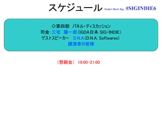 スケジュール                 Twitter Hash Tag:   #SIGINDIE6


   ◇第四部 パネル・ディスカッション
司会：三宅 陽一郎（IGDA日本 SIG-INDIE）
ゲストスピーカー D.N.A.(D.N.A. Softwares)
        講演者の皆様



      （懇親会） 19:00-21:00
 