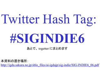Twitter Hash Tag:
 #SIGINDIE6
                   あとで、 togetter にまとめます


本資料の置き場所：
http://igda.sakura.ne.jp/sblo_files/ai-igdajp/sig-indie/SIG-INDIE6_06.pdf
 