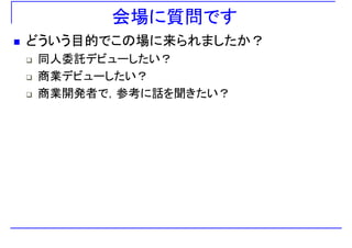 会場に質問です
どういう目的でこの場に来られましたか？
同人委託デビ したい？同人委託デビューしたい？
商業デビューしたい？
商業開発者で，参考に話を聞きたい？
 