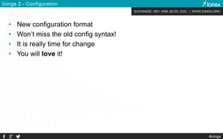 EXCHANGE. DEV. WIKI. BLOG. DOC. | WWW.ICINGA.ORG
Icinga 2 - Configuration
• New configuration format
• Won’t miss the old config syntax!
• It is really time for change
• You will love it!
#icinga
 