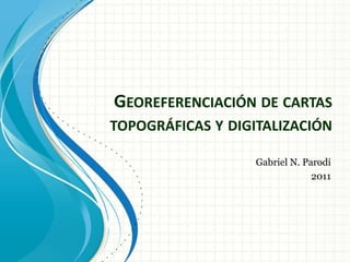 Georeferenciación de cartas topográficas y digitalización Gabriel N. Parodi 2011 