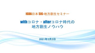 IGDA日本 SIG-地方創生セミナー
withコロナ・afterコロナ時代の
地方創生ノウハウ
2021年3月2日
 