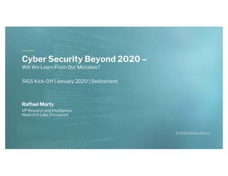Raffael Marty
VP Research and Intelligence
Head of X-Labs, Forcepoint
Cyber Security Beyond 2020 –
Will We Learn From Our Mistakes?
SIGS Kick-Off | January 2020 | Switzerland
 