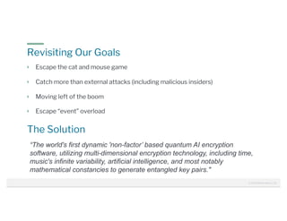 © 2020 Raffael Marty | 20
The Solution
Escape the cat and mouse game
Catch more than external attacks (including malicious insiders)
Moving left of the boom
Escape “event” overload
“The world's first dynamic 'non-factor’ based quantum AI encryption
software, utilizing multi-dimensional encryption technology, including time,
music's infinite variability, artificial intelligence, and most notably
mathematical constancies to generate entangled key pairs."
Revisiting Our Goals
 