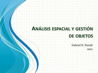 Análisis espacial y gestión de objetos Gabriel N. Parodi 2011 