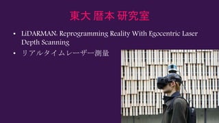 東大 暦本 研究室
• LiDARMAN: Reprogramming Reality With Egocentric Laser
Depth Scanning
• リアルタイムレーザー測量
 