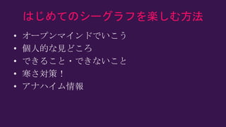はじめてのシーグラフを楽しむ方法
• オープンマインドでいこう
• 個人的な見どころ
• できること・できないこと
• 寒さ対策！
• アナハイム情報
 