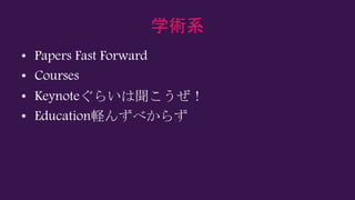 学術系
• Papers Fast Forward
• Courses
• Keynoteぐらいは聞こうぜ！
• Education軽んずべからず
 
