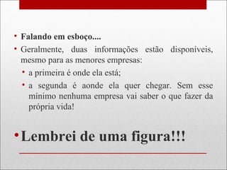 • Falando em esboço....
• Geralmente, duas informações estão disponíveis,
mesmo para as menores empresas:
• a primeira é onde ela está;
• a segunda é aonde ela quer chegar. Sem esse
mínimo nenhuma empresa vai saber o que fazer da
própria vida!
•Lembrei de uma figura!!!
 