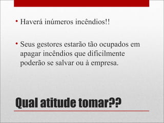 Qual atitude tomar??
• Haverá inúmeros incêndios!!
• Seus gestores estarão tão ocupados em
apagar incêndios que dificilmente
poderão se salvar ou à empresa.
 