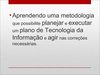 •Aprendendo uma metodologia
que possibilite planejar e executar
um plano de Tecnologia da
Informação e agir nas correções
necessárias.
 
