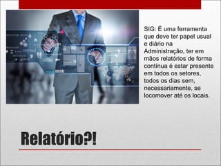 Relatório?!
SIG: É uma ferramenta
que deve ter papel usual
e diário na
Administração, ter em
mãos relatórios de forma
contínua é estar presente
em todos os setores,
todos os dias sem,
necessariamente, se
locomover até os locais.
 