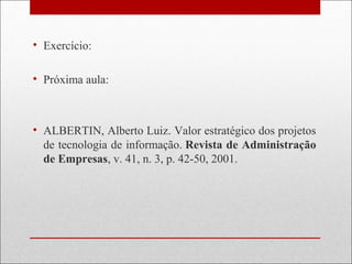 • Exercício:
• Próxima aula:
• ALBERTIN, Alberto Luiz. Valor estratégico dos projetos
de tecnologia de informação. Revista de Administração
de Empresas, v. 41, n. 3, p. 42-50, 2001.
 