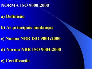 NORMA ISO 9000:2000 a) Definição b) As principais mudanças c) Norma NBR ISO 9001:2000 d) Norma NBR ISO 9004:2000 e) Certificação 