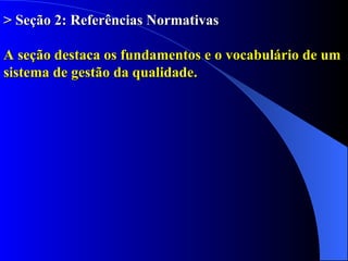 > Seção 2: Referências Normativas A seção destaca os fundamentos e o vocabulário de um sistema de gestão da qualidade. 