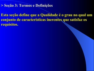 > Seção 3: Termos e Definições Esta seção define que a Qualidade é o grau no qual um conjunto de características inerentes que satisfaz os requisitos. 