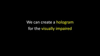 We can create a hologram
for the visually impaired
 