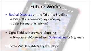 Future Works
• Retinal Diseases on the Tailoring Pipeline
   – Retinal Displacements (Image Warping)
   – Color Blindness (Re-coloring)


• Light-Field to Hardware Mapping
   – Temporal and Context-Based Optimizations for Brightness

• Stereo Multi-focus Multi-depth Displays
 