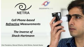 Cell Phone-based
      Refractive Measurements

               The Inverse of
              Shack-Hartmann

Vitor Pamplona, Manuel Oliveira, Ankit Mohan, Ramesh Raskar
 