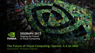 SIGGRAPH 2013
Shaping the Future
of Visual Computing
The Future of Visual Computing: OpenGL 4.4 on ARM
Cass Everitt, Principal Engineer
 