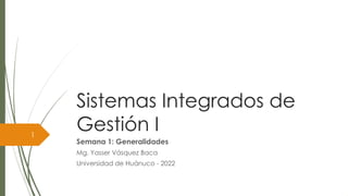 Sistemas Integrados de
Gestión I
Semana 1: Generalidades
Mg. Yasser Vásquez Baca
Universidad de Huánuco - 2022
1
 