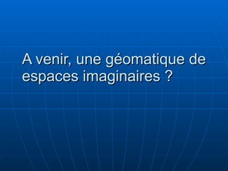 A venir, une géomatique de espaces imaginaires ? 