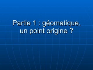 Partie 1 : géomatique, un point origine ? 