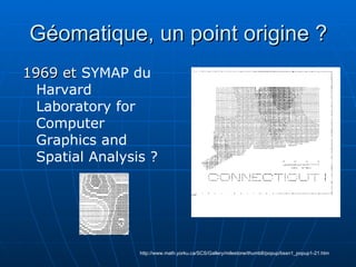 Géomatique, un point origine ? 1969 et  SYMAP du Harvard Laboratory for Computer Graphics and Spatial Analysis ? http://www.math.yorku.ca/SCS/Gallery/milestone/thumb8/popup/bssn1_popup1-21.htm 