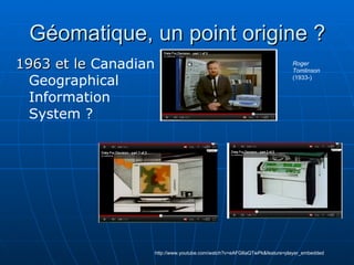 Géomatique, un point origine ? 1963 et le  Canadian Geographical Information System ? http://www.youtube.com/watch?v=eAFG6aQTwPk&feature=player_embedded Roger Tomlinson  (1933-) 