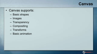 Canvas
• Canvas supports:
– Basic shapes
– Images
– Transparency
– Compositing
– Transforms
– Basic animation
 
