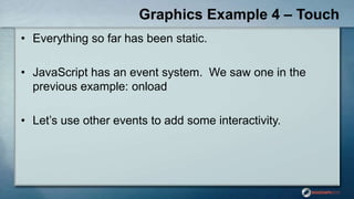 Graphics Example 4 – Touch
• Everything so far has been static.
• JavaScript has an event system. We saw one in the
previous example: onload
• Let‟s use other events to add some interactivity.
 