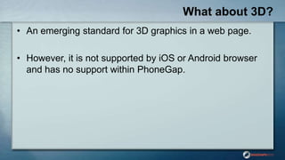 What about 3D?
• An emerging standard for 3D graphics in a web page.
• However, it is not supported by iOS or Android browser
and has no support within PhoneGap.
 