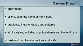 Canvas Drawing
• drawImage()
• colors, either by name or hex values
• gradients, linear or radial, and patterns
• stroke s...