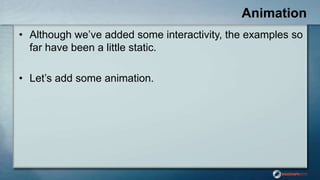 Animation
• Although we‟ve added some interactivity, the examples so
far have been a little static.
• Let‟s add some anima...