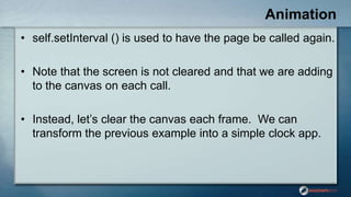 Animation
• self.setInterval () is used to have the page be called again.
• Note that the screen is not cleared and that w...