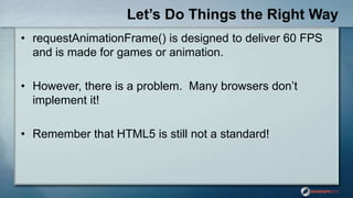 Let’s Do Things the Right Way
• requestAnimationFrame() is designed to deliver 60 FPS
and is made for games or animation.
• However, there is a problem. Many browsers don‟t
implement it!
• Remember that HTML5 is still not a standard!
 