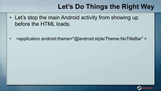 Let’s Do Things the Right Way
• Let‟s stop the main Android activity from showing up
before the HTML loads.
• <application...