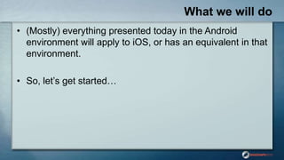 What we will do
• (Mostly) everything presented today in the Android
environment will apply to iOS, or has an equivalent i...