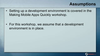 Assumptions
• Setting up a development environment is covered in the
Making Mobile Apps Quickly workshop.
• For this workshop, we assume that a development
environment is in place.
 