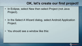 OK, let’s create our first project!
• In Eclipse, select New then select Project (not Java
Project).
• In the Select A Wizard dialog, select Android Application
Project.
• You should see a window like this:
 