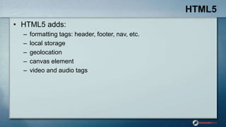 HTML5
• HTML5 adds:
– formatting tags: header, footer, nav, etc.
– local storage
– geolocation
– canvas element
– video and audio tags
 