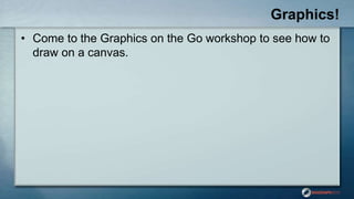 Graphics!
• Come to the Graphics on the Go workshop to see how to
draw on a canvas.
 