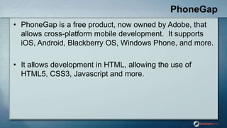 PhoneGap
• PhoneGap is a free product, now owned by Adobe, that
allows cross-platform mobile development. It supports
iOS,...