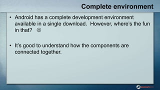 Complete environment
• Android has a complete development environment
available in a single download. However, where‟s the fun
in that? 
• It‟s good to understand how the components are
connected together.
 