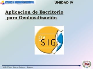MAE. Wilmer Illescas Espinoza - Docente
UNIDAD IV
Aplicacion de Escritorio
para Geolocalización
 