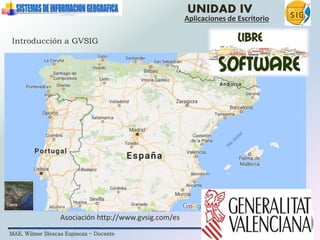 MAE. Wilmer Illescas Espinoza - Docente
UNIDAD IV
Aplicaciones de Escritorio
Introducción a GVSIG
Asociación http://www.gvsig.com/es
 