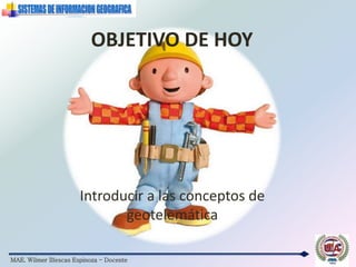 MAE. Wilmer Illescas Espinoza - Docente
OBJETIVO DE HOY
Introducir a las conceptos de
geotelemática
 