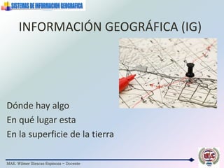MAE. Wilmer Illescas Espinoza - Docente
INFORMACIÓN GEOGRÁFICA (IG)
Dónde hay algo
En qué lugar esta
En la superficie de la tierra
 